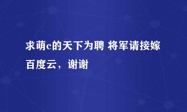 求萌c的天下为聘 将军请接嫁百度云，谢谢