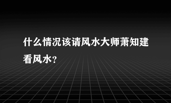 什么情况该请风水大师萧知建看风水？