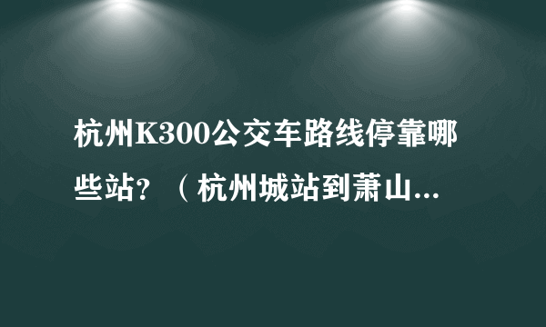 杭州K300公交车路线停靠哪些站？（杭州城站到萧山火车站）