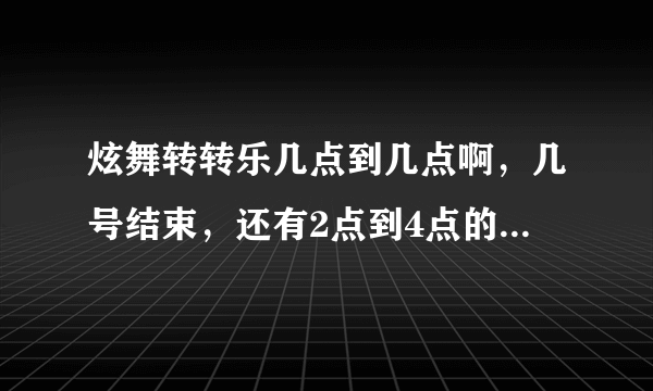 炫舞转转乐几点到几点啊，几号结束，还有2点到4点的转转乐是干嘛的