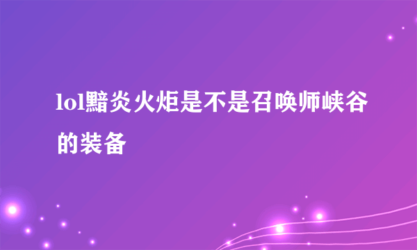 lol黯炎火炬是不是召唤师峡谷的装备