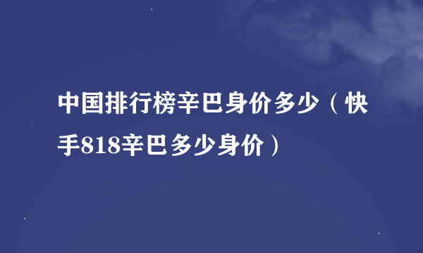 中国排行榜辛巴身价多少（快手818辛巴多少身价）