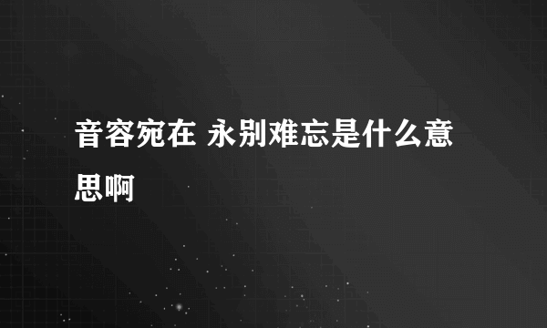 音容宛在 永别难忘是什么意思啊