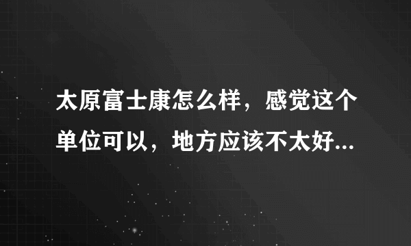 太原富士康怎么样，感觉这个单位可以，地方应该不太好吧。有没有人分析分析