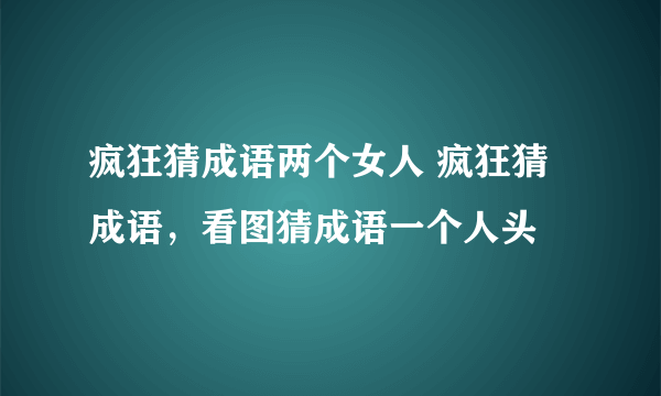 疯狂猜成语两个女人 疯狂猜成语，看图猜成语一个人头