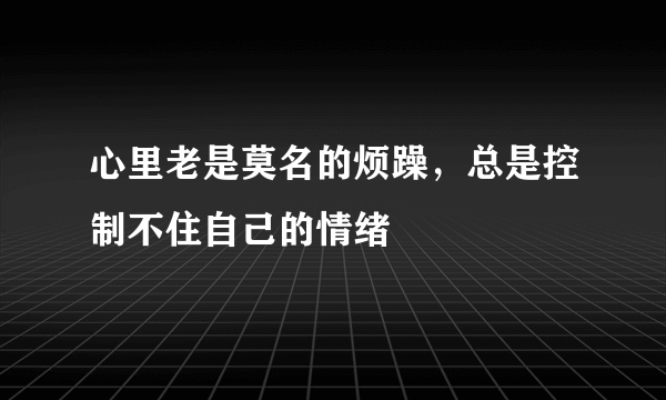 心里老是莫名的烦躁，总是控制不住自己的情绪