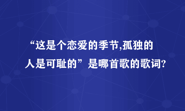 “这是个恋爱的季节,孤独的人是可耻的”是哪首歌的歌词?