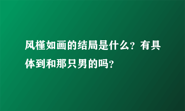 风槿如画的结局是什么？有具体到和那只男的吗？