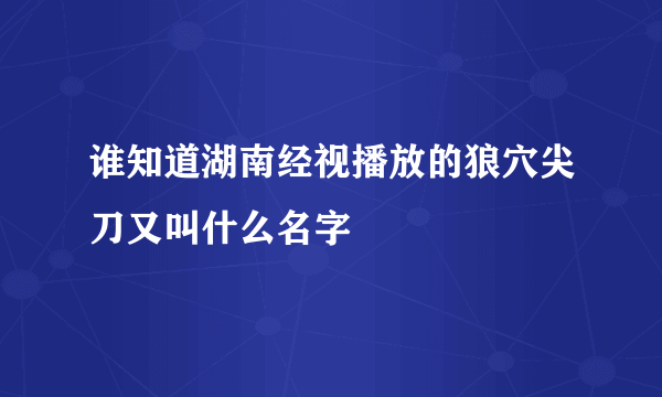 谁知道湖南经视播放的狼穴尖刀又叫什么名字