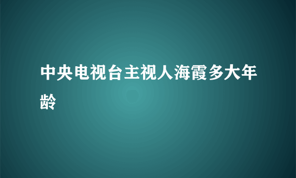 中央电视台主视人海霞多大年龄