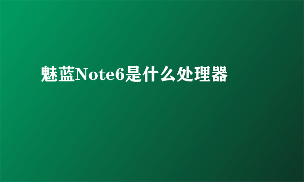 魅蓝Note6是什么处理器