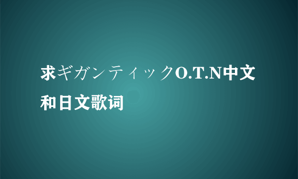 求ギガンティックO.T.N中文和日文歌词