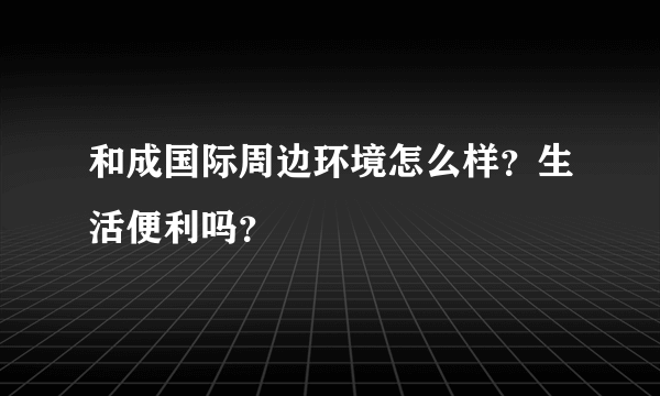 和成国际周边环境怎么样？生活便利吗？