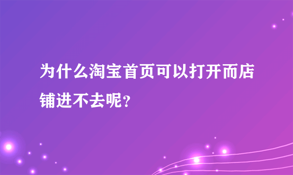 为什么淘宝首页可以打开而店铺进不去呢？