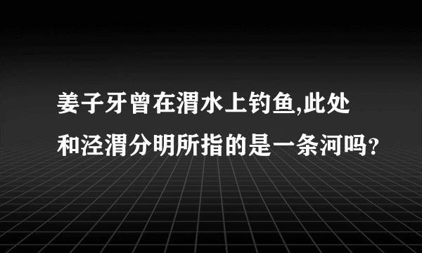 姜子牙曾在渭水上钓鱼,此处和泾渭分明所指的是一条河吗？