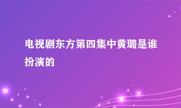 电视剧东方第四集中黄璐是谁扮演的