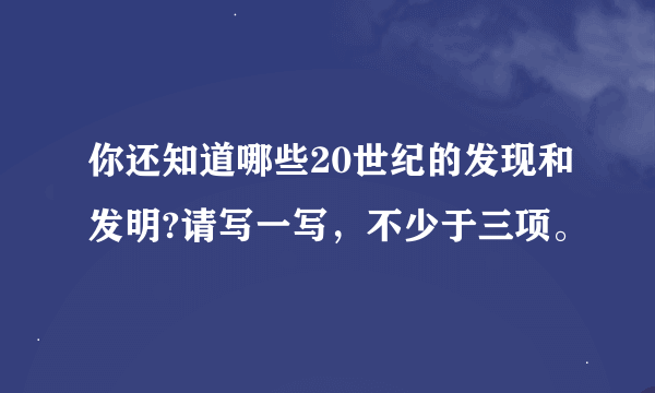 你还知道哪些20世纪的发现和发明?请写一写，不少于三项。