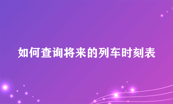 如何查询将来的列车时刻表