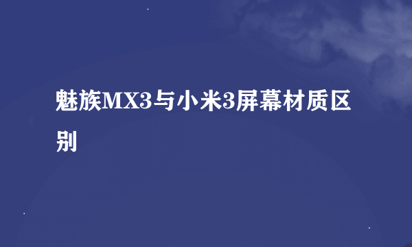 魅族MX3与小米3屏幕材质区别