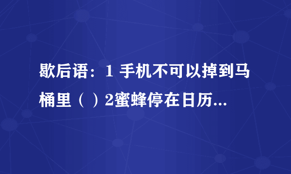 歇后语：1 手机不可以掉到马桶里（）2蜜蜂停在日历上（）3老鼠给大象指路（）4下雨天出日头（）5无头苍蝇