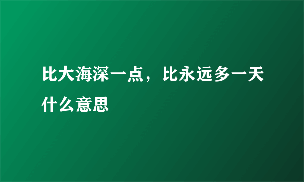 比大海深一点，比永远多一天什么意思