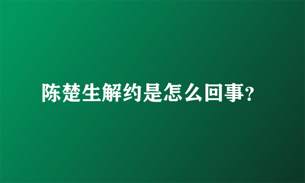 陈楚生解约是怎么回事？