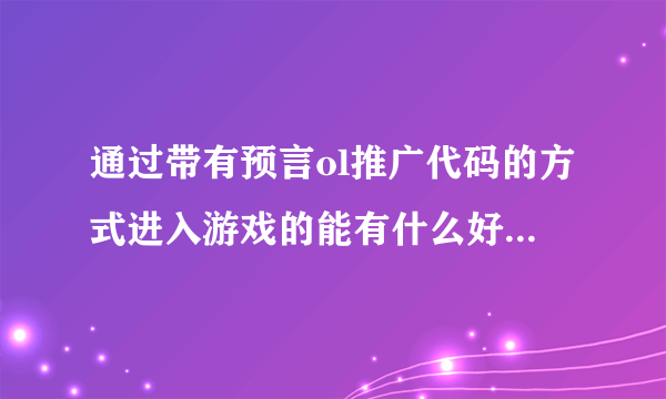 通过带有预言ol推广代码的方式进入游戏的能有什么好处？用了这个，是不是就不用我家的电话买预言ol点卡啦