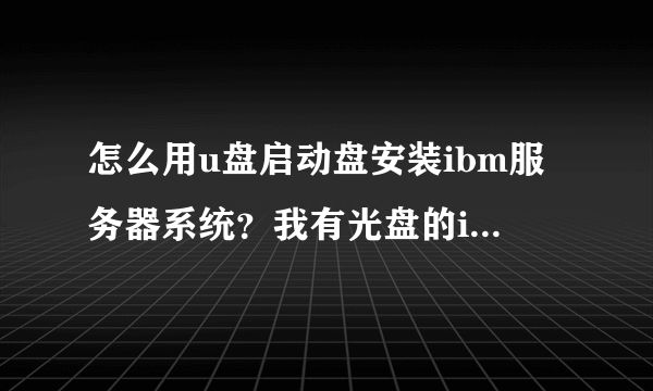 怎么用u盘启动盘安装ibm服务器系统？我有光盘的iso镜像系统和引导文件。或利用启动盘怎么引导