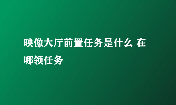 映像大厅前置任务是什么 在哪领任务