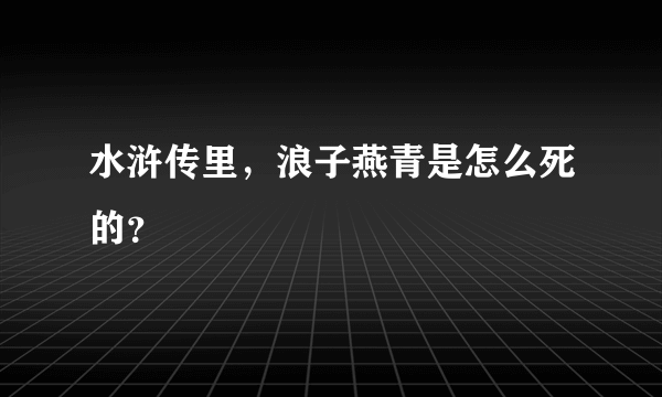 水浒传里，浪子燕青是怎么死的？