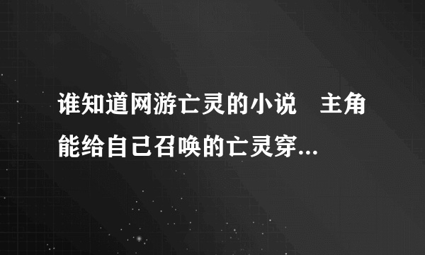 谁知道网游亡灵的小说   主角能给自己召唤的亡灵穿上骨质装备