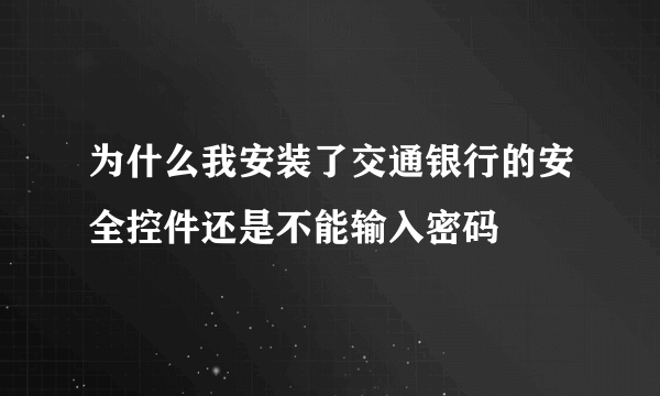 为什么我安装了交通银行的安全控件还是不能输入密码