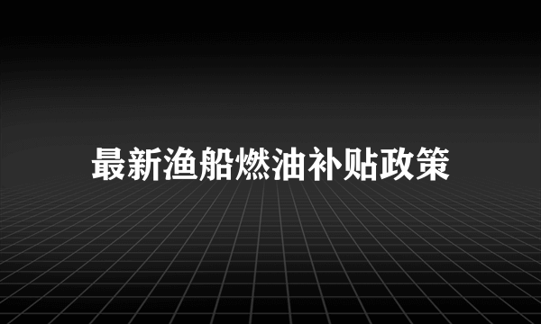 最新渔船燃油补贴政策