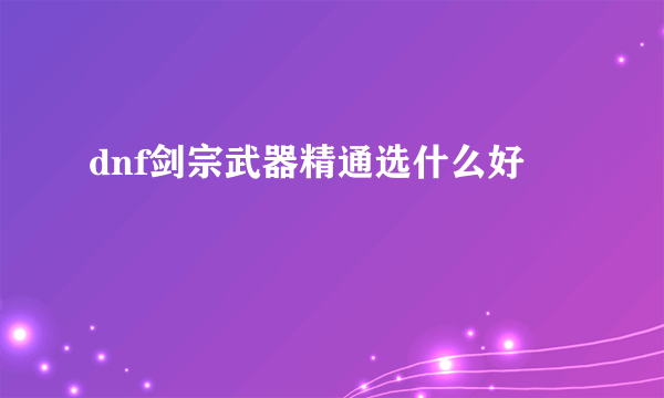 dnf剑宗武器精通选什么好