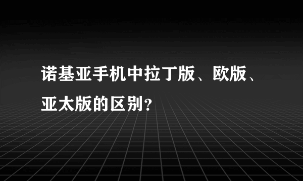 诺基亚手机中拉丁版、欧版、亚太版的区别？