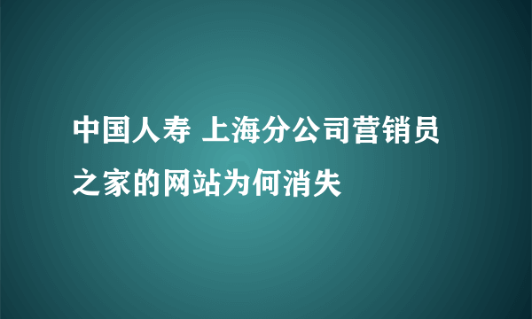 中国人寿 上海分公司营销员之家的网站为何消失