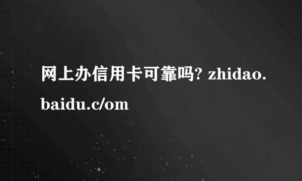 网上办信用卡可靠吗? zhidao.baidu.c/om