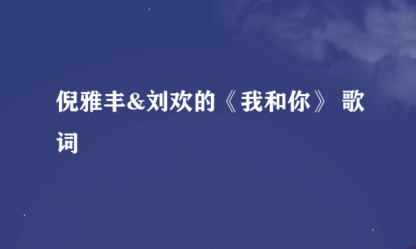 倪雅丰&刘欢的《我和你》 歌词