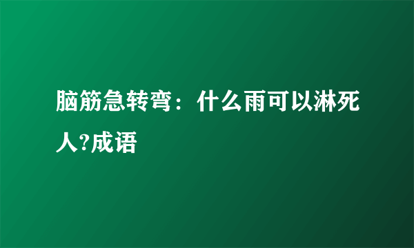 脑筋急转弯：什么雨可以淋死人?成语