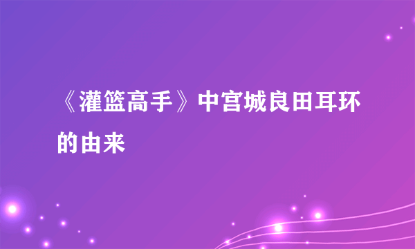 《灌篮高手》中宫城良田耳环的由来