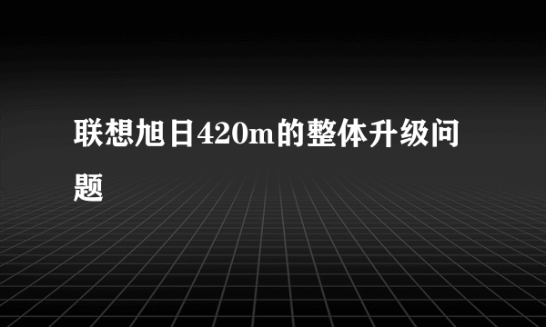 联想旭日420m的整体升级问题