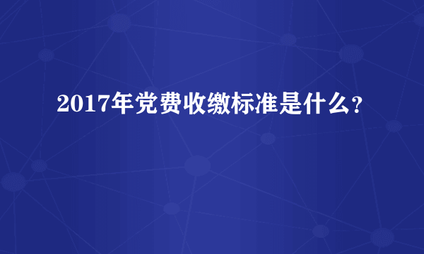 2017年党费收缴标准是什么？