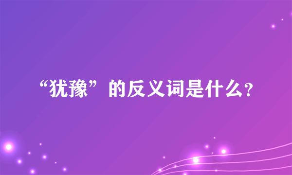 “犹豫”的反义词是什么？