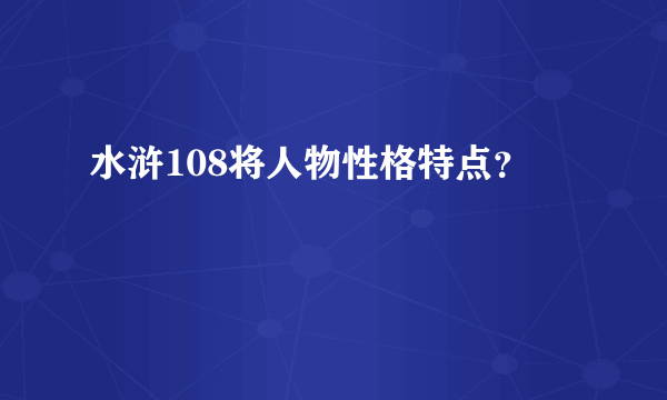 水浒108将人物性格特点？