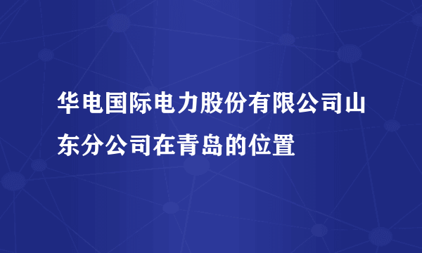 华电国际电力股份有限公司山东分公司在青岛的位置