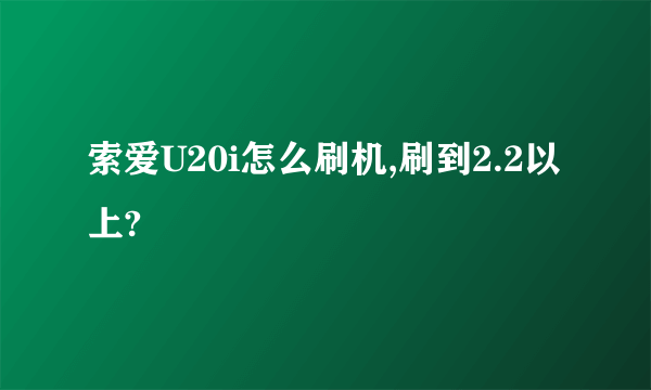 索爱U20i怎么刷机,刷到2.2以上?