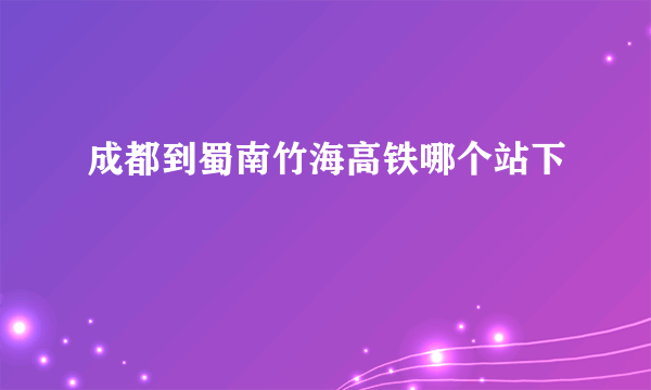 成都到蜀南竹海高铁哪个站下