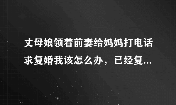 丈母娘领着前妻给妈妈打电话求复婚我该怎么办，已经复婚过一次又离了，还要在复婚吗？