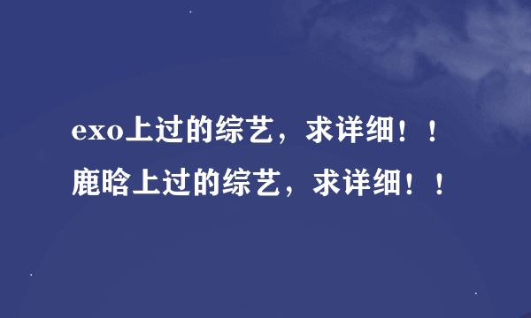 exo上过的综艺，求详细！！鹿晗上过的综艺，求详细！！