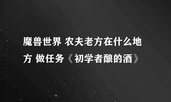 魔兽世界 农夫老方在什么地方 做任务《初学者酿的酒》